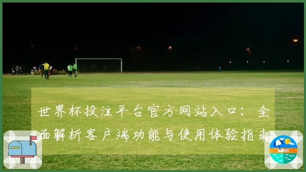 世界杯投注平台官方网站入口：全面解析客户端功能与使用体验指南