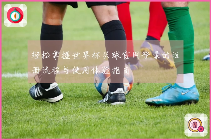 轻松掌握世界杯买球官网登录的注册流程与使用体验指南