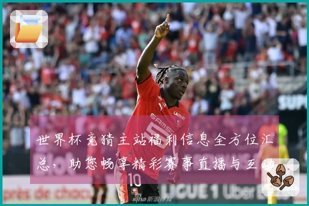 世界杯竞猜主站福利信息全方位汇总，助您畅享精彩赛事直播与互动体验
