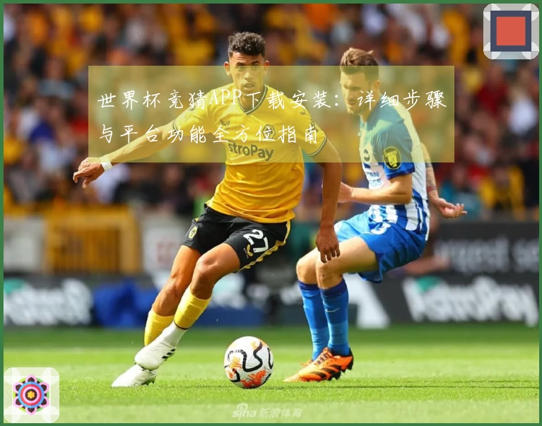 世界杯竞猜APP下载安装：详细步骤与平台功能全方位指南