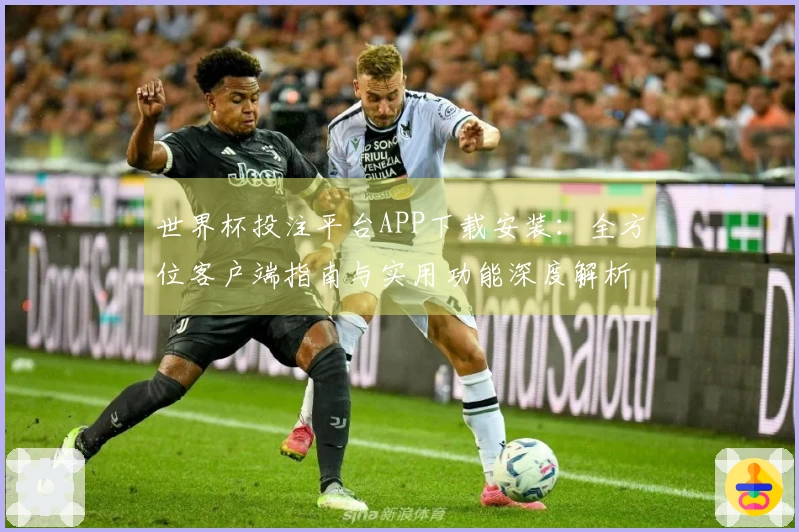 世界杯投注平台APP下载安装：全方位客户端指南与实用功能深度解析