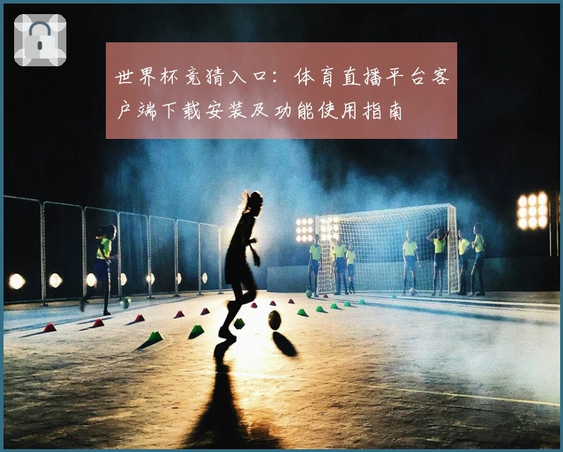 世界杯竞猜入口：体育直播平台客户端下载安装及功能使用指南