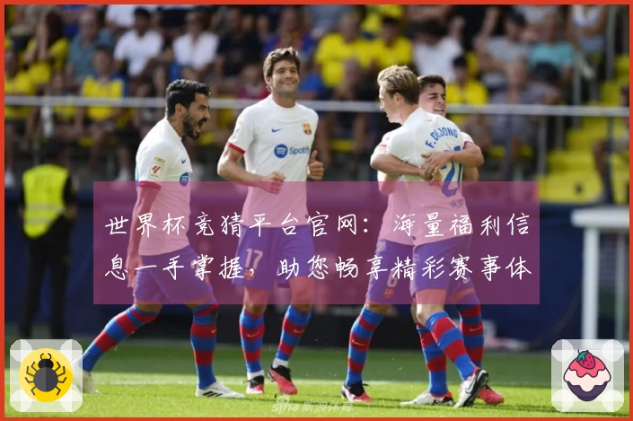 世界杯竞猜平台官网：海量福利信息一手掌握，助您畅享精彩赛事体验