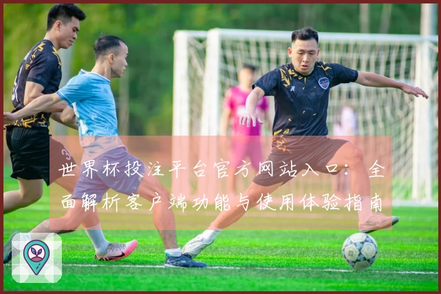 世界杯投注平台官方网站入口：全面解析客户端功能与使用体验指南