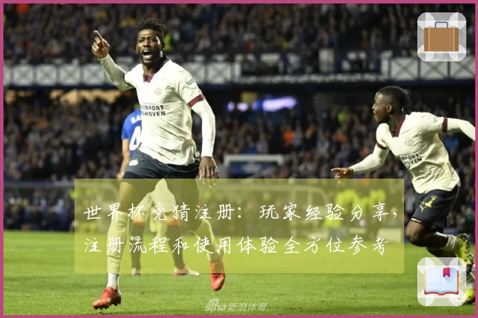 世界杯竞猜注册：玩家经验分享，注册流程和使用体验全方位参考