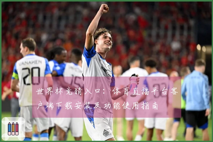 世界杯竞猜入口：体育直播平台客户端下载安装及功能使用指南
