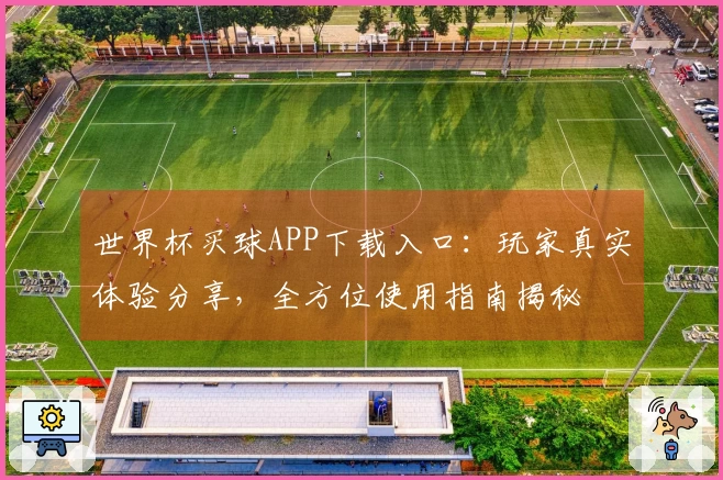 世界杯买球APP下载入口：玩家真实体验分享，全方位使用指南揭秘